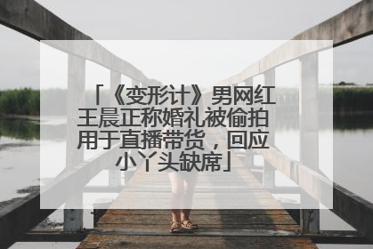 《变形计》男网红王晨正称婚礼被偷拍用于直播带货，回应小丫头缺席