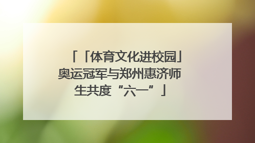 「体育文化进校园」奥运冠军与郑州惠济师生共度“六一”