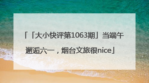 「大小快评第1063期」当端午邂逅六一，烟台文旅很nice