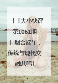 「大小快评第1061期」烟台端午，传统与现代交融共鸣