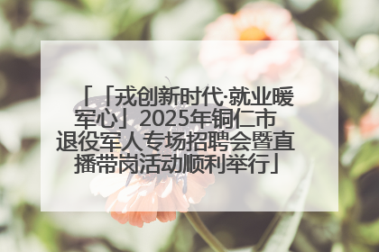 「戎创新时代·就业暖军心」2025年铜仁市退役军人专场招聘会暨直播带岗活动顺利举行