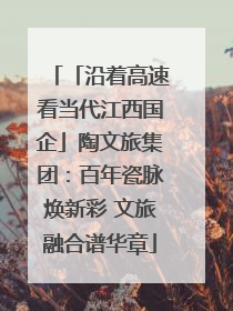 「沿着高速看当代江西国企」陶文旅集团：百年瓷脉焕新彩 文旅融合谱华章