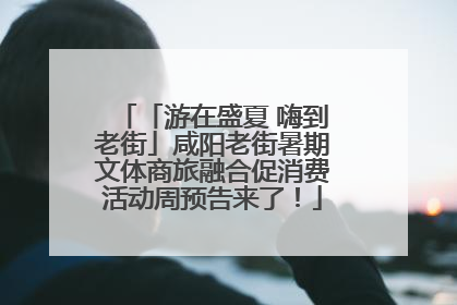 「游在盛夏 嗨到老街」咸阳老街暑期文体商旅融合促消费活动周预告来了！