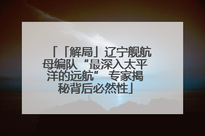 「解局」辽宁舰航母编队“最深入太平洋的远航” 专家揭秘背后必然性