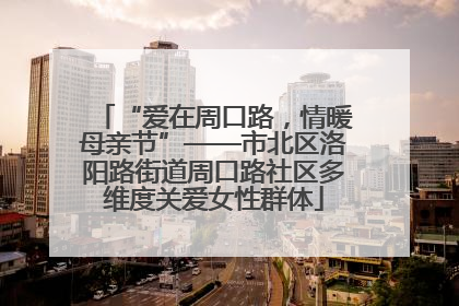 “爱在周口路，情暖母亲节”——市北区洛阳路街道周口路社区多维度关爱女性群体