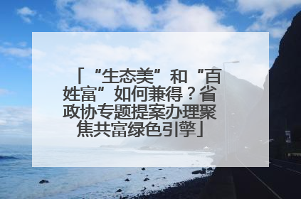 “生态美”和“百姓富”如何兼得？省政协专题提案办理聚焦共富绿色引擎