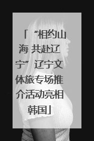 “相约山海 共赴辽宁”辽宁文体旅专场推介活动亮相韩国