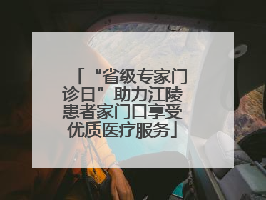 “省级专家门诊日”助力江陵患者家门口享受优质医疗服务