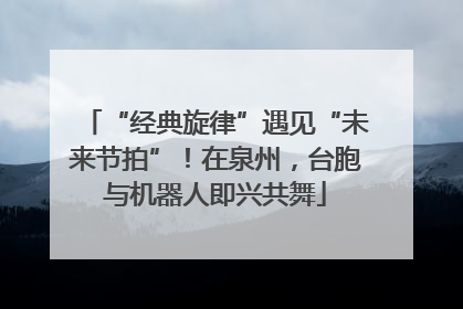 “经典旋律”遇见“未来节拍”！在泉州，台胞与机器人即兴共舞