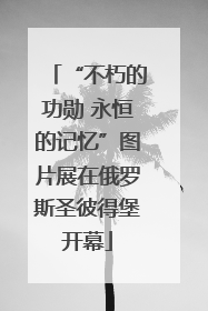 “不朽的功勋 永恒的记忆”图片展在俄罗斯圣彼得堡开幕