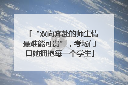 “双向奔赴的师生情最难能可贵”，考场门口她拥抱每一个学生