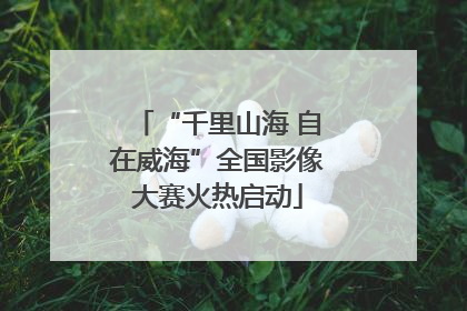 “千里山海 自在威海”全国影像大赛火热启动