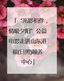 “光影相伴，情暖夕阳”公益电影走进山东港福(日照)颐养中心