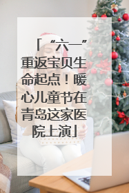 “六一”重返宝贝生命起点！暖心儿童节在青岛这家医院上演