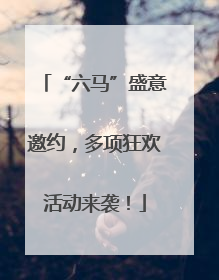 “六马”盛意邀约，多项狂欢活动来袭！