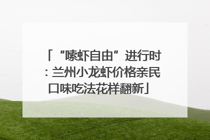 “嗦虾自由”进行时：兰州小龙虾价格亲民口味吃法花样翻新