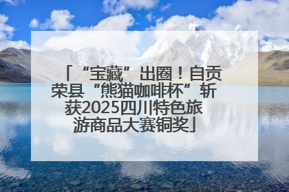 “宝藏”出圈！自贡荣县“熊猫咖啡杯”斩获2025四川特色旅游商品大赛铜奖