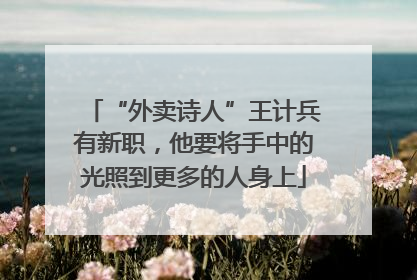 “外卖诗人”王计兵有新职，他要将手中的光照到更多的人身上