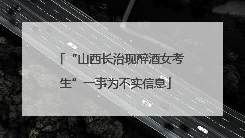 “山西长治现醉酒女考生”一事为不实信息
