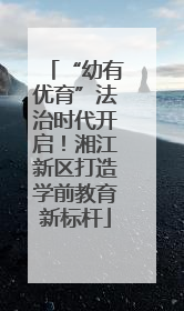 “幼有优育”法治时代开启！湘江新区打造学前教育新标杆
