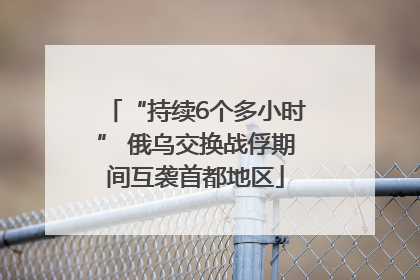 “持续6个多小时” 俄乌交换战俘期间互袭首都地区