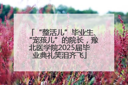 “整活儿”毕业生、“宠孩儿”的院长，豫北医学院2025届毕业典礼笑泪齐飞