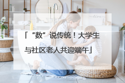 “数”说传统！大学生与社区老人共迎端午