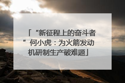 “新征程上的奋斗者”何小虎：为火箭发动机研制生产破难题