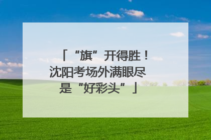 “旗”开得胜！沈阳考场外满眼尽是“好彩头”