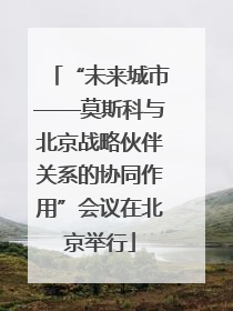 “未来城市——莫斯科与北京战略伙伴关系的协同作用”会议在北京举行