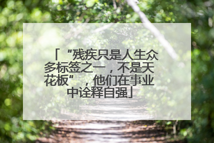 “残疾只是人生众多标签之一，不是天花板”，他们在事业中诠释自强