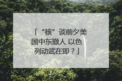 “核”谈前夕美国中东撤人 以色列动武在即？