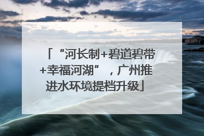 “河长制+碧道碧带+幸福河湖”，广州推进水环境提档升级
