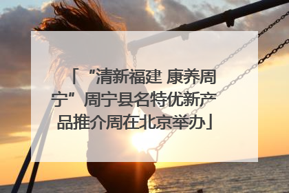 “清新福建 康养周宁”周宁县名特优新产品推介周在北京举办