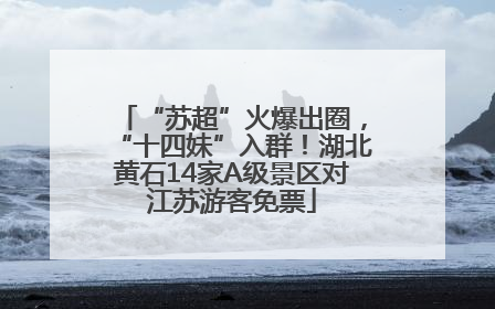 “苏超”火爆出圈，“十四妹”入群！湖北黄石14家A级景区对江苏游客免票