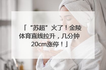 “苏超”火了！金陵体育直线拉升，几分钟20cm涨停！