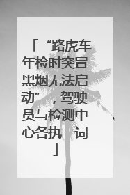 “路虎车年检时突冒黑烟无法启动”，驾驶员与检测中心各执一词