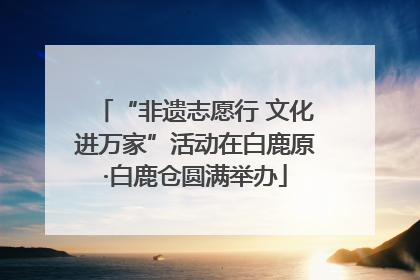 “非遗志愿行 文化进万家”活动在白鹿原·白鹿仓圆满举办