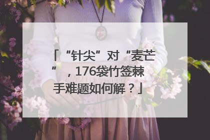 “针尖”对“麦芒”，176袋竹签棘手难题如何解？