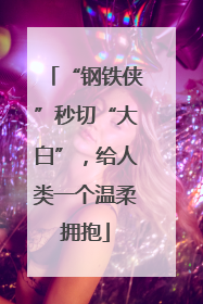 “钢铁侠”秒切“大白”，给人类一个温柔拥抱