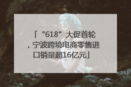 “618”大促首轮，宁波跨境电商零售进口销量超16亿元