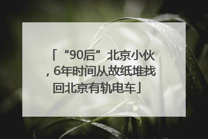 “90后”北京小伙，6年时间从故纸堆找回北京有轨电车