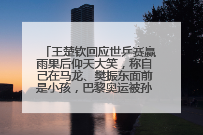 王楚钦回应世乒赛赢雨果后仰天大笑，称自己在马龙、樊振东面前是小孩，巴黎奥运被孙颖莎带着打