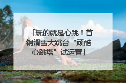 玩的就是心跳！首钢滑雪大跳台“顽酷心跳塔”试运营