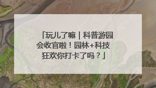 玩儿了嘛｜科普游园会收官啦！园林+科技狂欢你打卡了吗？