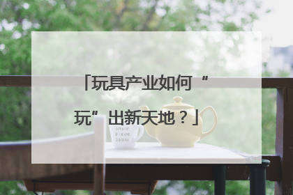 玩具产业如何“玩”出新天地？