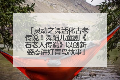 灵动之舞活化古老传说！舞蹈儿童剧《石老人传说》以创新姿态讲好青岛故事