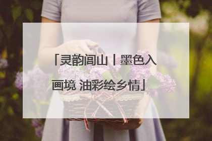 灵韵闾山丨墨色入画境 油彩绘乡情