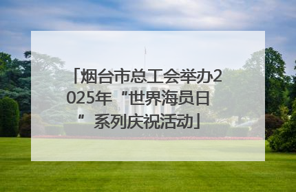 烟台市总工会举办2025年“世界海员日”系列庆祝活动
