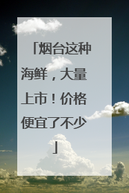 烟台这种海鲜，大量上市！价格便宜了不少